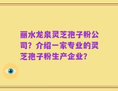 丽水龙泉灵芝孢子粉公司？介绍一家专业的灵芝孢子粉生产企业？