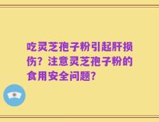 吃灵芝孢子粉引起肝损伤？注意灵芝孢子粉的食用安全问题？