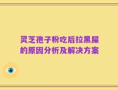 灵芝孢子粉吃后拉黑屎的原因分析及解决方案