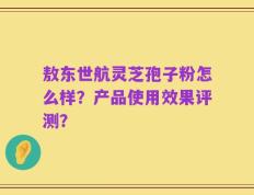敖东世航灵芝孢子粉怎么样？产品使用效果评测？