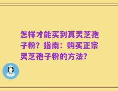 怎样才能买到真灵芝孢子粉？指南：购买正宗灵芝孢子粉的方法？