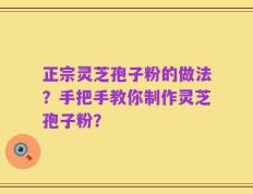 正宗灵芝孢子粉的做法？手把手教你制作灵芝孢子粉？