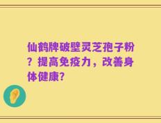 仙鹤牌破壁灵芝孢子粉？提高免疫力，改善身体健康？