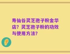 寿仙谷灵芝孢子粉金华店？灵芝孢子粉的功效与使用方法？