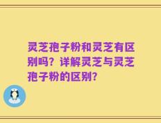 灵芝孢子粉和灵芝有区别吗？详解灵芝与灵芝孢子粉的区别？