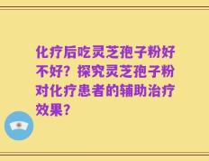 化疗后吃灵芝孢子粉好不好？探究灵芝孢子粉对化疗患者的辅助治疗效果？