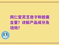 同仁堂灵芝孢子粉胶囊含量？详解产品成分及功效？
