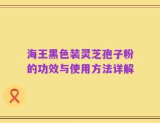 海王黑色装灵芝孢子粉的功效与使用方法详解