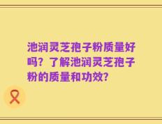 池润灵芝孢子粉质量好吗？了解池润灵芝孢子粉的质量和功效？