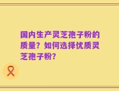 国内生产灵芝孢子粉的质量？如何选择优质灵芝孢子粉？