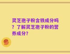灵芝孢子粉含铁成分吗？了解灵芝孢子粉的营养成分？