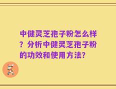 中健灵芝孢子粉怎么样？分析中健灵芝孢子粉的功效和使用方法？