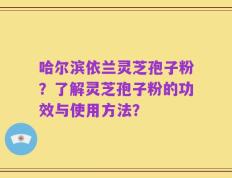 哈尔滨依兰灵芝孢子粉？了解灵芝孢子粉的功效与使用方法？