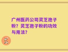 广州医药公司灵芝孢子粉？灵芝孢子粉的功效与用法？