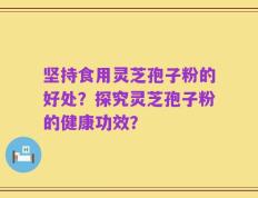 坚持食用灵芝孢子粉的好处？探究灵芝孢子粉的健康功效？