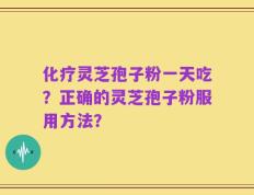 化疗灵芝孢子粉一天吃？正确的灵芝孢子粉服用方法？