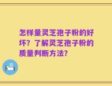 怎样量灵芝孢子粉的好坏？了解灵芝孢子粉的质量判断方法？