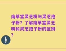 南草堂灵芝粉与灵芝孢子粉？了解南草堂灵芝粉和灵芝孢子粉的区别？