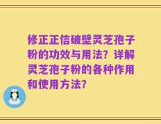 修正正信破壁灵芝孢子粉的功效与用法？详解灵芝孢子粉的各种作用和使用方法？