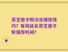 灵芝孢子粉冷冻保存技巧？有效延长灵芝孢子粉保存时间？