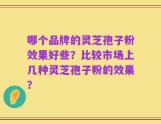 哪个品牌的灵芝孢子粉效果好些？比较市场上几种灵芝孢子粉的效果？