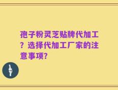 孢子粉灵芝贴牌代加工？选择代加工厂家的注意事项？