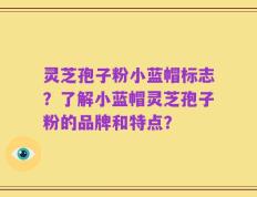 灵芝孢子粉小蓝帽标志？了解小蓝帽灵芝孢子粉的品牌和特点？