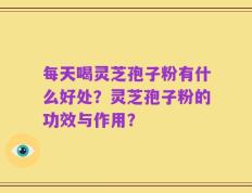 每天喝灵芝孢子粉有什么好处？灵芝孢子粉的功效与作用？