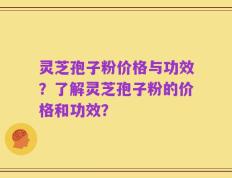 灵芝孢子粉价格与功效？了解灵芝孢子粉的价格和功效？