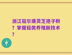 浙江菇尔康灵芝孢子粉？掌握菇类养殖新技术？