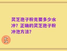灵芝孢子粉克要多少水冲？正确的灵芝孢子粉冲泡方法？