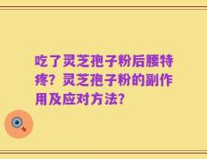 吃了灵芝孢子粉后腰特疼？灵芝孢子粉的副作用及应对方法？