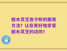 椴木灵芝孢子粉的服用方法？让你更好地享受椴木灵芝的功效？