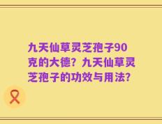 九天仙草灵芝孢子90克的大德？九天仙草灵芝孢子的功效与用法？