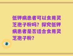 低钾病患者可以食用灵芝孢子粉吗？探究低钾病患者是否适合食用灵芝孢子粉？