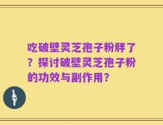 吃破壁灵芝孢子粉胖了？探讨破壁灵芝孢子粉的功效与副作用？