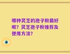 哪种灵芝的孢子粉最好呢？灵芝孢子粉推荐及使用方法？
