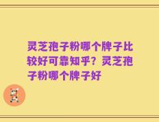 灵芝孢子粉哪个牌子比较好可靠知乎？灵芝孢子粉哪个牌子好