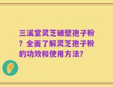 三溪堂灵芝破壁孢子粉？全面了解灵芝孢子粉的功效和使用方法？