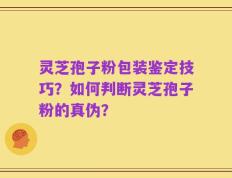 灵芝孢子粉包装鉴定技巧？如何判断灵芝孢子粉的真伪？