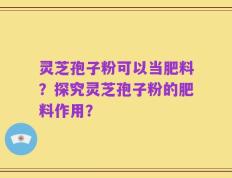 灵芝孢子粉可以当肥料？探究灵芝孢子粉的肥料作用？