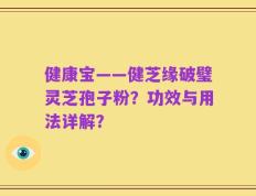 健康宝——健芝缘破璧灵芝孢子粉？功效与用法详解？