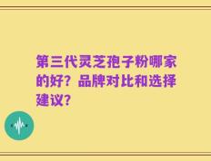 第三代灵芝孢子粉哪家的好？品牌对比和选择建议？
