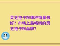 灵芝孢子粉哪种销量最好？市场上最畅销的灵芝孢子粉品牌？
