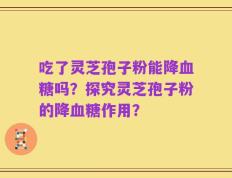 吃了灵芝孢子粉能降血糖吗？探究灵芝孢子粉的降血糖作用？