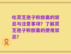 吃灵芝孢子粉胶囊的禁忌与注意事项？了解灵芝孢子粉胶囊的使用禁忌？