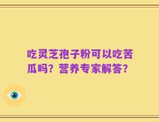 吃灵芝孢子粉可以吃苦瓜吗？营养专家解答？