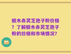 椴木赤灵芝孢子粉价格？了解椴木赤灵芝孢子粉的价格和市场情况？