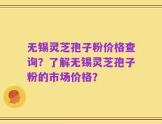 无锡灵芝孢子粉价格查询？了解无锡灵芝孢子粉的市场价格？
