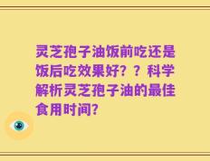 灵芝孢子油饭前吃还是饭后吃效果好？？科学解析灵芝孢子油的最佳食用时间？